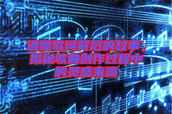遺憾歌詞背后的故事，揭秘歌曲創(chuàng)作過程中的靈感來源