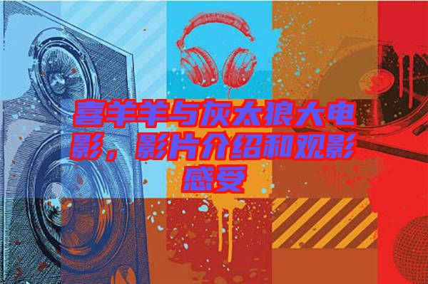 喜羊羊與灰太狼大電影，影片介紹和觀影感受