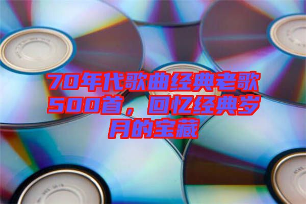 70年代歌曲經(jīng)典老歌500首，回憶經(jīng)典歲月的寶藏