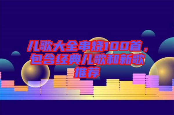 兒歌大全串燒100首，包含經(jīng)典兒歌和新歌推薦