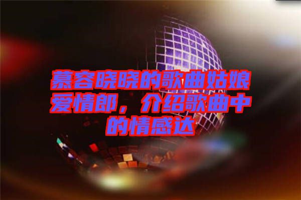 慕容曉曉的歌曲姑娘愛情郎，介紹歌曲中的情感達
