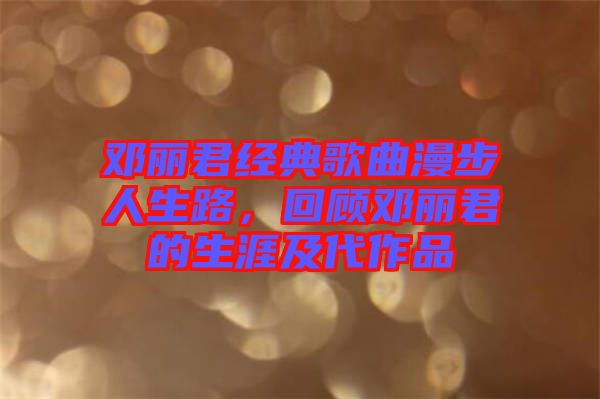 鄧麗君經典歌曲漫步人生路，回顧鄧麗君的生涯及代作品