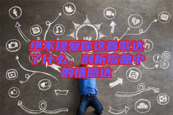 絕不提愛你這首歌達(dá)了什么，剖析歌曲中的情感達(dá)