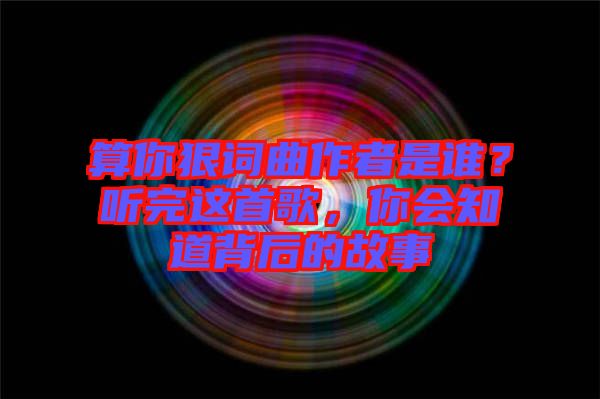 算你狠詞曲作者是誰(shuí)？聽(tīng)完這首歌，你會(huì)知道背后的故事