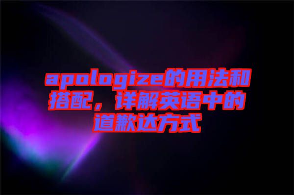 apologize的用法和搭配，詳解英語中的道歉達(dá)方式