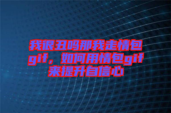 我很丑嗎那我走情包gif，如何用情包gif來提升自信心