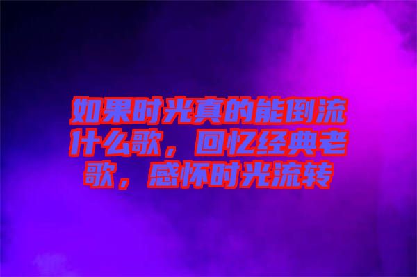 如果時(shí)光真的能倒流什么歌，回憶經(jīng)典老歌，感懷時(shí)光流轉(zhuǎn)