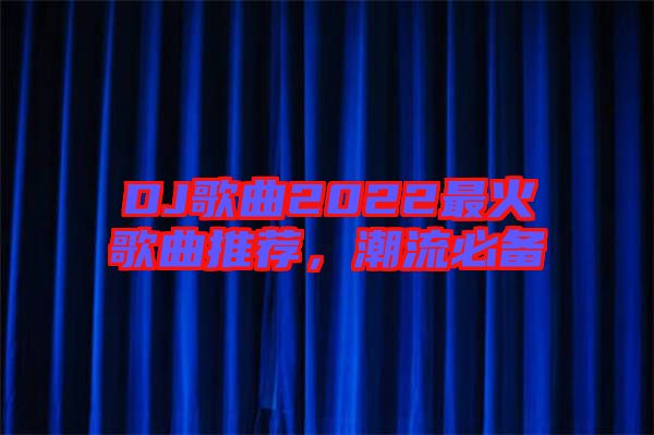 DJ歌曲2022最火歌曲推薦，潮流必備