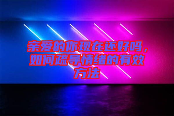 親愛的你現(xiàn)在還好嗎，如何疏導(dǎo)情緒的有效方法