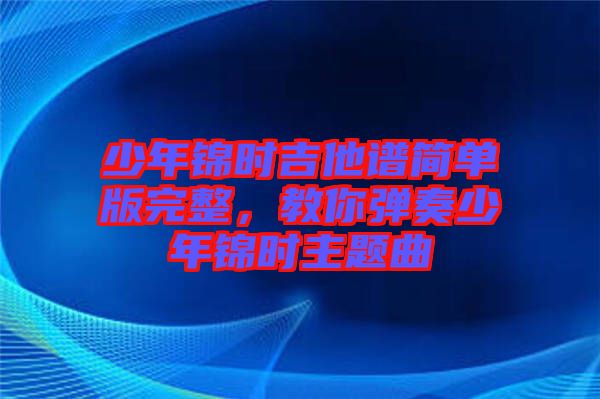 少年錦時(shí)吉他譜簡(jiǎn)單版完整，教你彈奏少年錦時(shí)主題曲