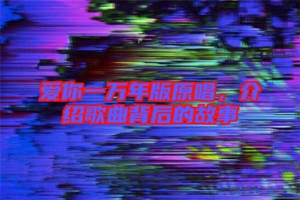 愛你一萬年版原唱，介紹歌曲背后的故事