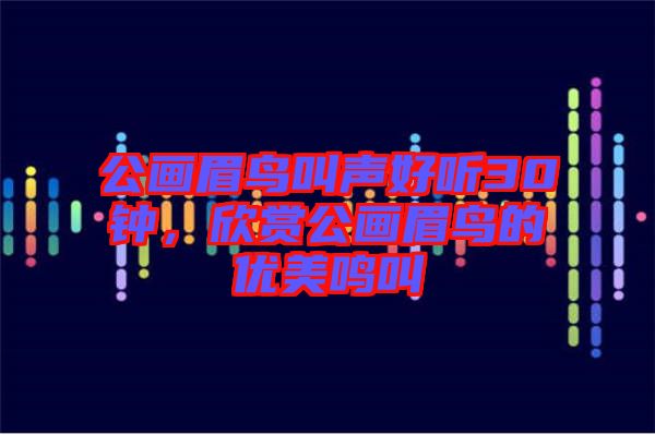 公畫眉鳥叫聲好聽(tīng)30鐘，欣賞公畫眉鳥的優(yōu)美鳴叫