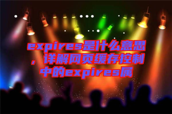 expires是什么意思，詳解網(wǎng)頁緩存控制中的expires屬