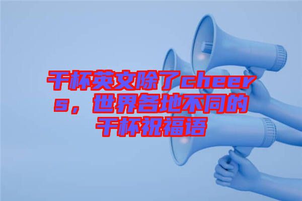 干杯英文除了cheers，世界各地不同的干杯祝福語(yǔ)