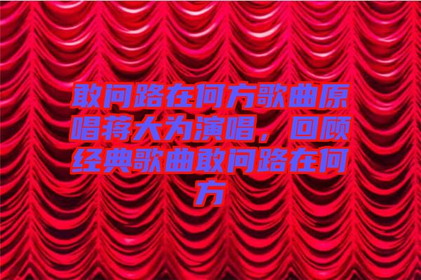 敢問路在何方歌曲原唱蔣大為演唱，回顧經(jīng)典歌曲敢問路在何方