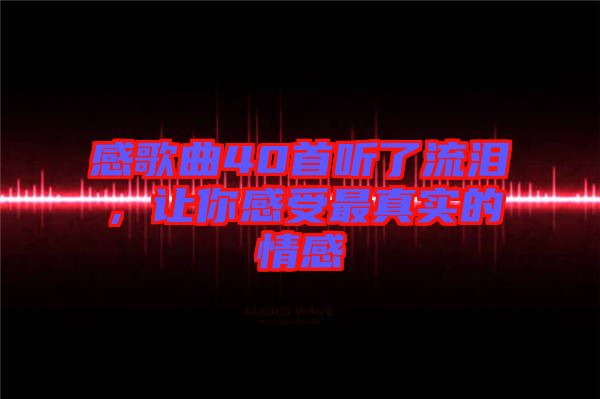 感歌曲40首聽了流淚，讓你感受最真實的情感