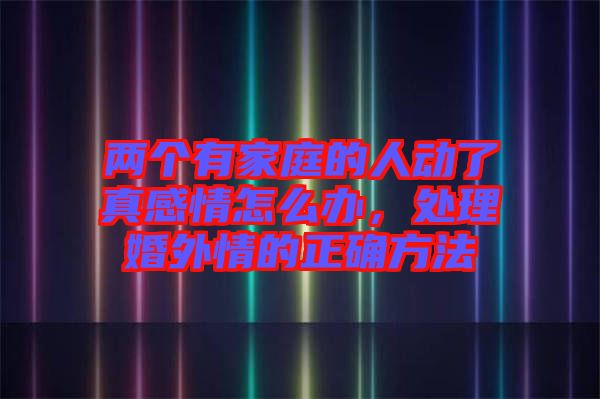 兩個(gè)有家庭的人動(dòng)了真感情怎么辦，處理婚外情的正確方法