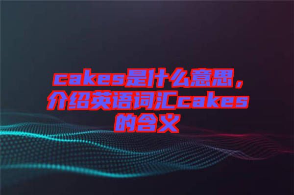 cakes是什么意思，介紹英語詞匯cakes的含義