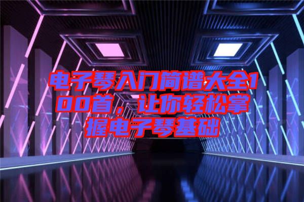 電子琴入門簡譜大全100首，讓你輕松掌握電子琴基礎(chǔ)