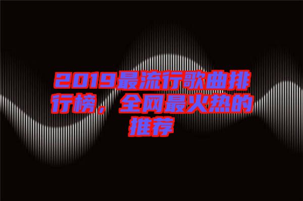2019最流行歌曲排行榜，全網(wǎng)最火熱的推薦