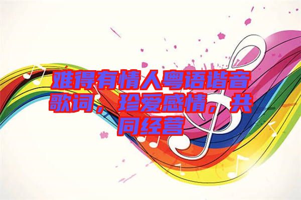 難得有情人粵語(yǔ)諧音歌詞，珍愛感情，共同經(jīng)營(yíng)