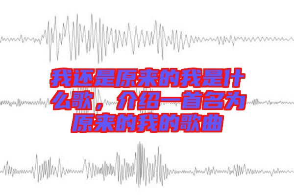 我還是原來的我是什么歌，介紹一首名為原來的我的歌曲