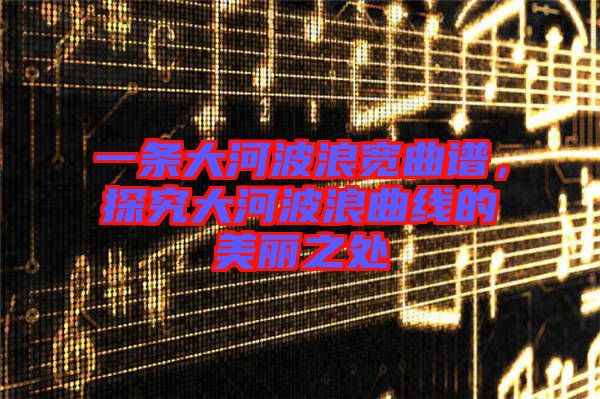 一條大河波浪寬曲譜，探究大河波浪曲線的美麗之處