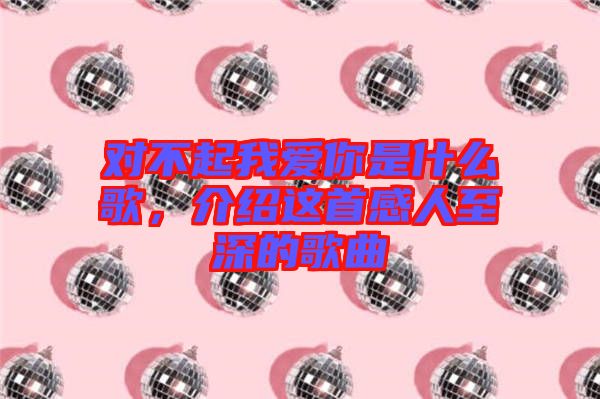 對不起我愛你是什么歌，介紹這首感人至深的歌曲