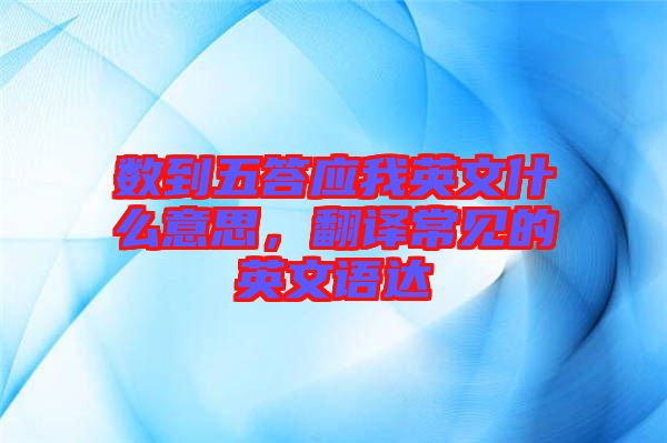 數(shù)到五答應(yīng)我英文什么意思，翻譯常見的英文語達(dá)