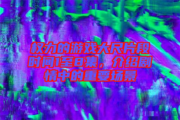 權(quán)力的游戲大尺片段時(shí)間1至8集，介紹劇情中的重要場(chǎng)景