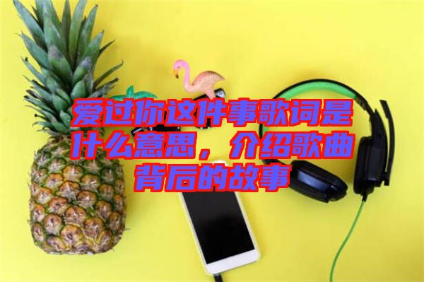愛過你這件事歌詞是什么意思，介紹歌曲背后的故事