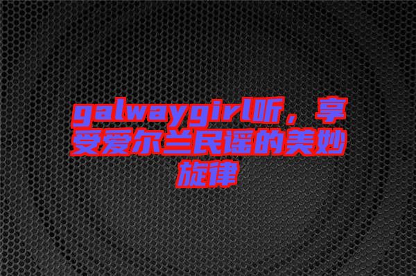 galwaygirl聽(tīng)，享受愛(ài)爾蘭民謠的美妙旋律