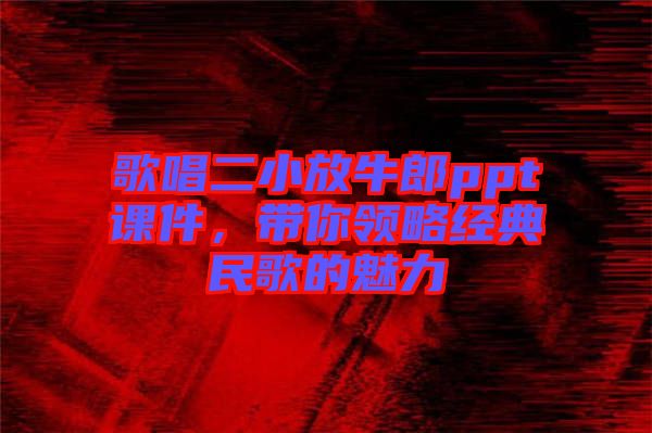 歌唱二小放牛郎ppt課件，帶你領(lǐng)略經(jīng)典民歌的魅力
