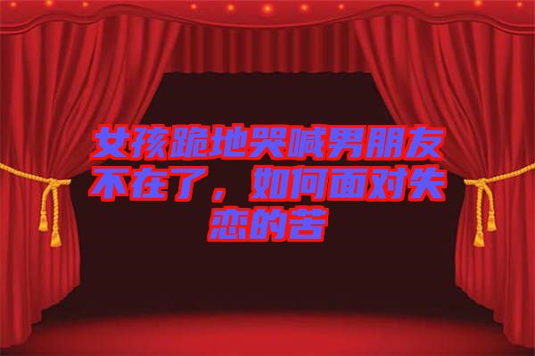 女孩跪地哭喊男朋友不在了，如何面對失戀的苦