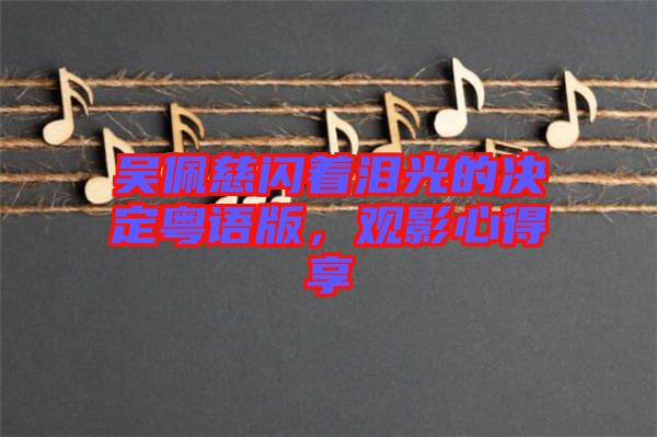 吳佩慈閃著淚光的決定粵語(yǔ)版，觀影心得享