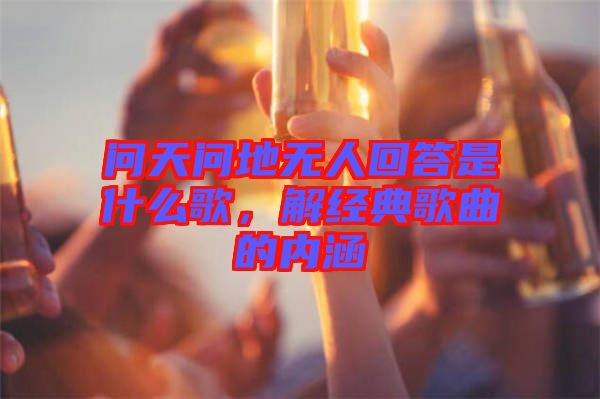 問天問地無人回答是什么歌，解經(jīng)典歌曲的內涵