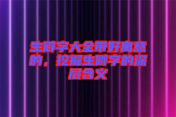 生僻字大全帶好寓意的，挖掘生僻字的深層含義