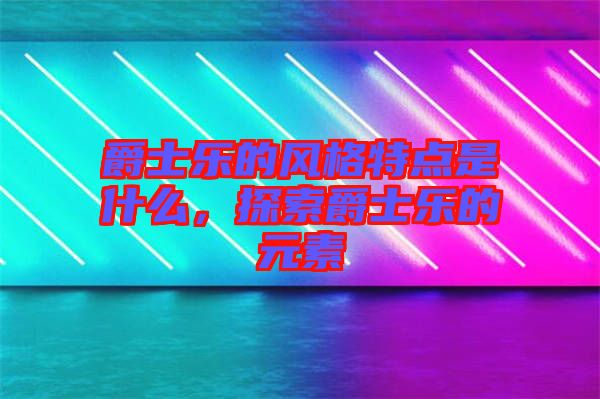 爵士樂的風(fēng)格特點是什么，探索爵士樂的元素