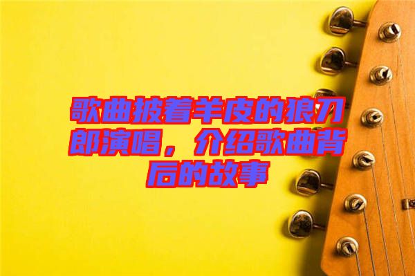 歌曲披著羊皮的狼刀郎演唱，介紹歌曲背后的故事