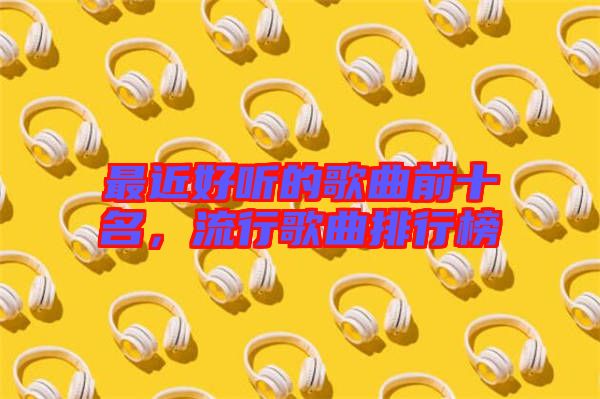 最近好聽的歌曲前十名，流行歌曲排行榜