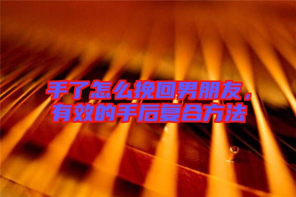手了怎么挽回男朋友，有效的手后復(fù)合方法