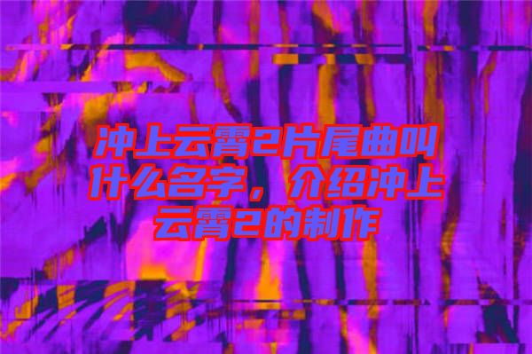 沖上云霄2片尾曲叫什么名字，介紹沖上云霄2的制作