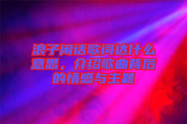 浪子閑話歌詞達什么意思，介紹歌曲背后的情感與主題