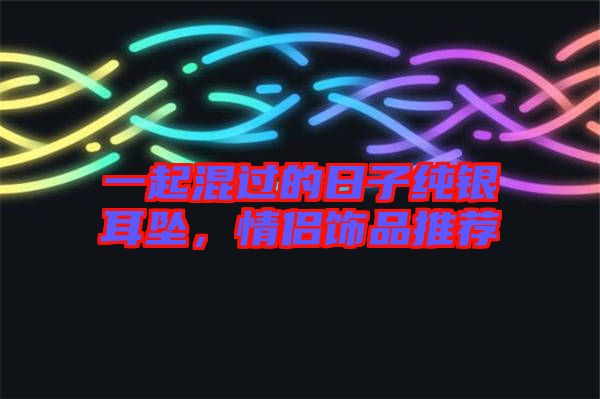 一起混過(guò)的日子純銀耳墜，情侶飾品推薦