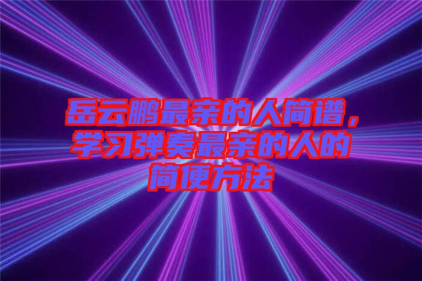 岳云鵬最親的人簡(jiǎn)譜，學(xué)習(xí)彈奏最親的人的簡(jiǎn)便方法