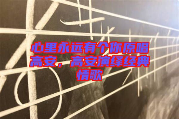 心里永遠(yuǎn)有個(gè)你原唱高安，高安演繹經(jīng)典情歌