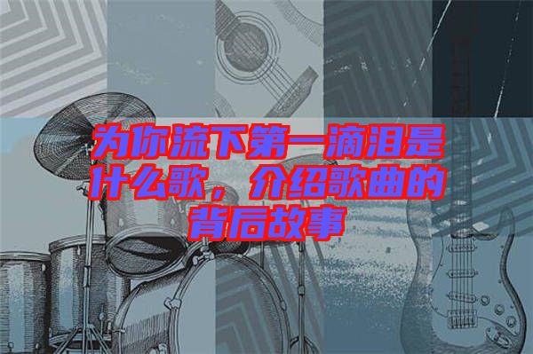 為你流下第一滴淚是什么歌，介紹歌曲的背后故事