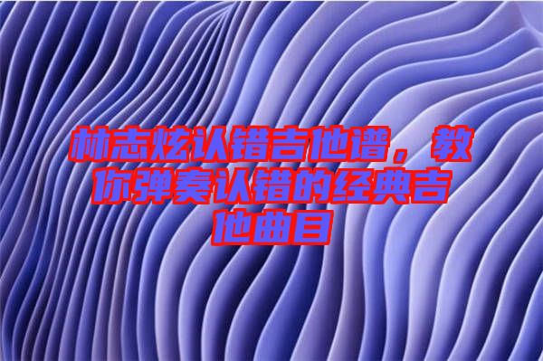 林志炫認(rèn)錯吉他譜，教你彈奏認(rèn)錯的經(jīng)典吉他曲目