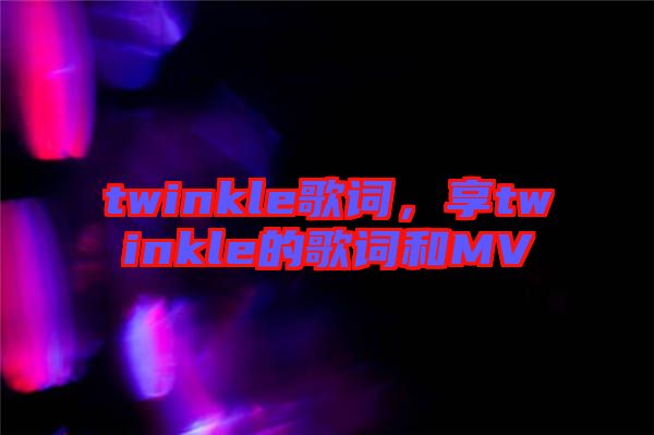 twinkle歌詞，享twinkle的歌詞和MV