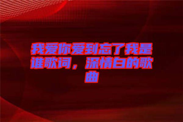 我愛你愛到忘了我是誰(shuí)歌詞，深情白的歌曲